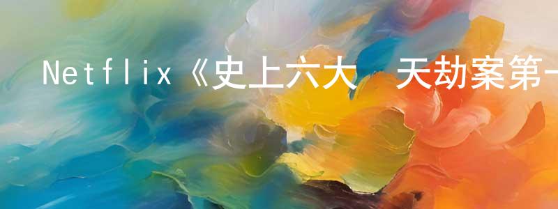 曹夢蘭發布Netflix《史上六大驚天劫案第一季》迅雷下載/在線觀看/百度云-犯罪/歷史載-美劇天堂